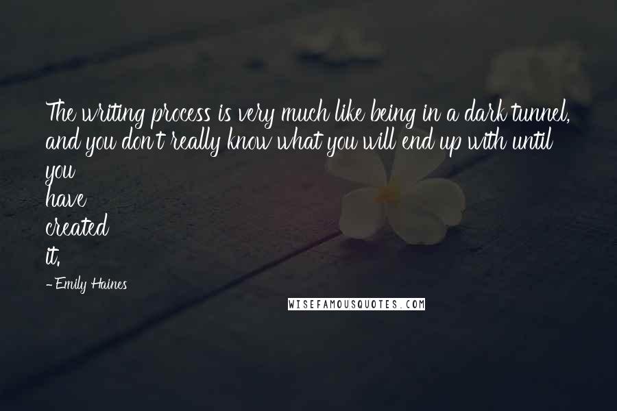 Emily Haines Quotes: The writing process is very much like being in a dark tunnel, and you don't really know what you will end up with until you have created it.