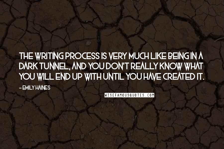 Emily Haines Quotes: The writing process is very much like being in a dark tunnel, and you don't really know what you will end up with until you have created it.