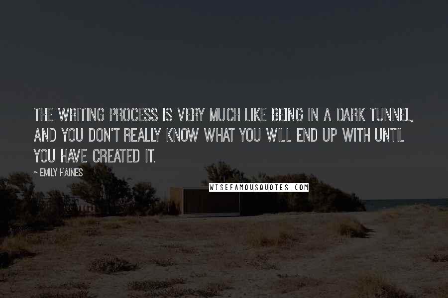 Emily Haines Quotes: The writing process is very much like being in a dark tunnel, and you don't really know what you will end up with until you have created it.