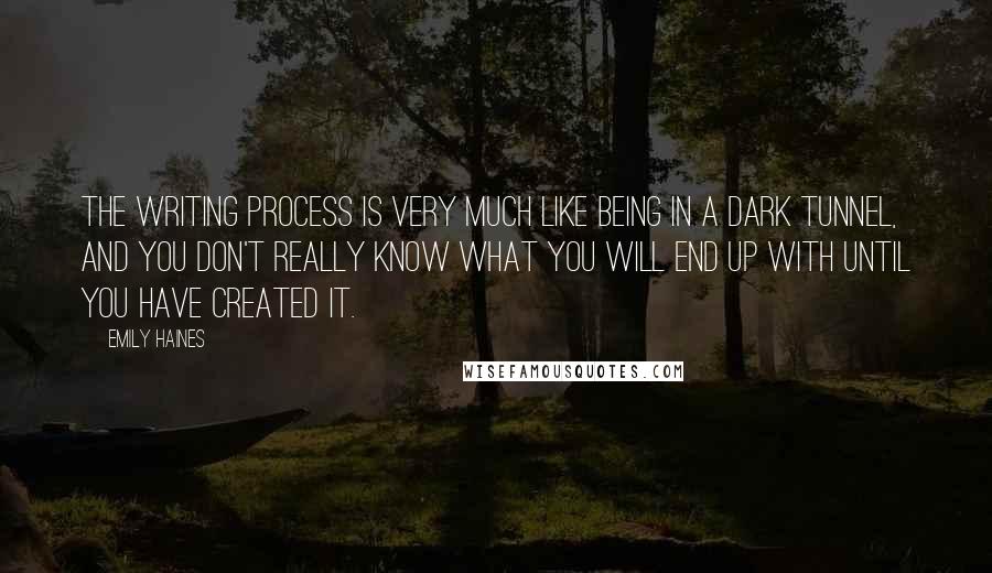 Emily Haines Quotes: The writing process is very much like being in a dark tunnel, and you don't really know what you will end up with until you have created it.