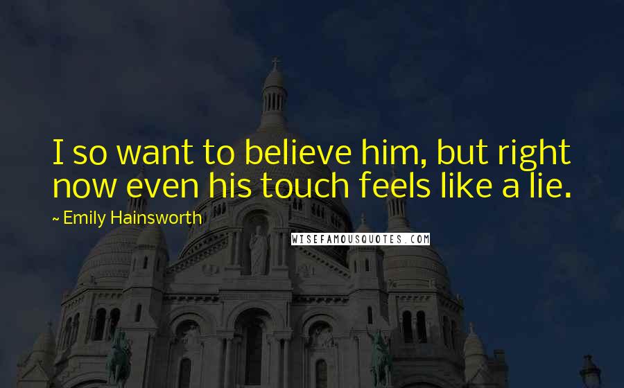Emily Hainsworth Quotes: I so want to believe him, but right now even his touch feels like a lie.