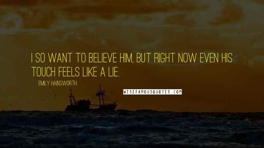 Emily Hainsworth Quotes: I so want to believe him, but right now even his touch feels like a lie.