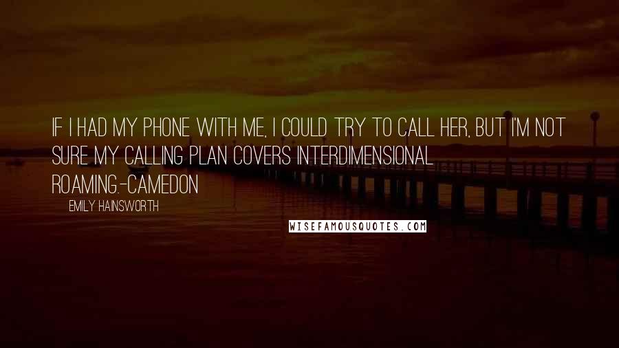 Emily Hainsworth Quotes: If I had my phone with me, I could try to call her, but I'm not sure my calling plan covers interdimensional roaming.-Camedon