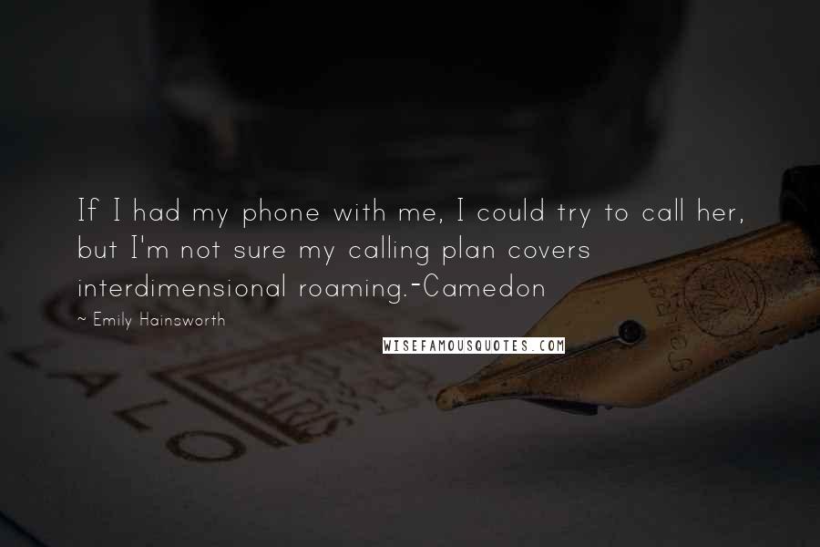 Emily Hainsworth Quotes: If I had my phone with me, I could try to call her, but I'm not sure my calling plan covers interdimensional roaming.-Camedon