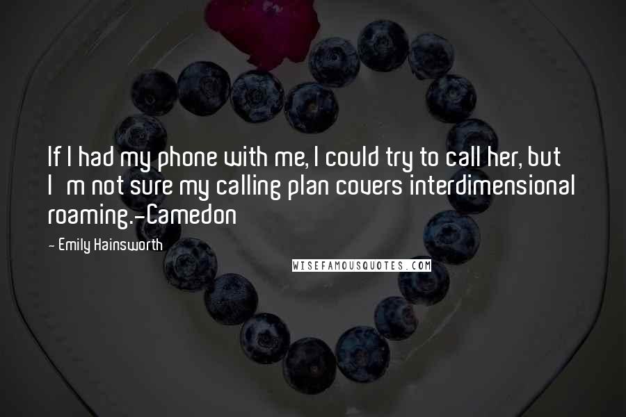 Emily Hainsworth Quotes: If I had my phone with me, I could try to call her, but I'm not sure my calling plan covers interdimensional roaming.-Camedon