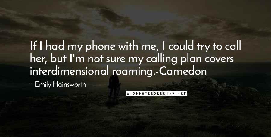 Emily Hainsworth Quotes: If I had my phone with me, I could try to call her, but I'm not sure my calling plan covers interdimensional roaming.-Camedon