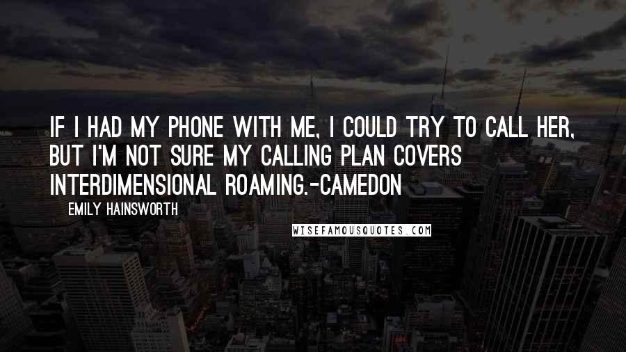 Emily Hainsworth Quotes: If I had my phone with me, I could try to call her, but I'm not sure my calling plan covers interdimensional roaming.-Camedon