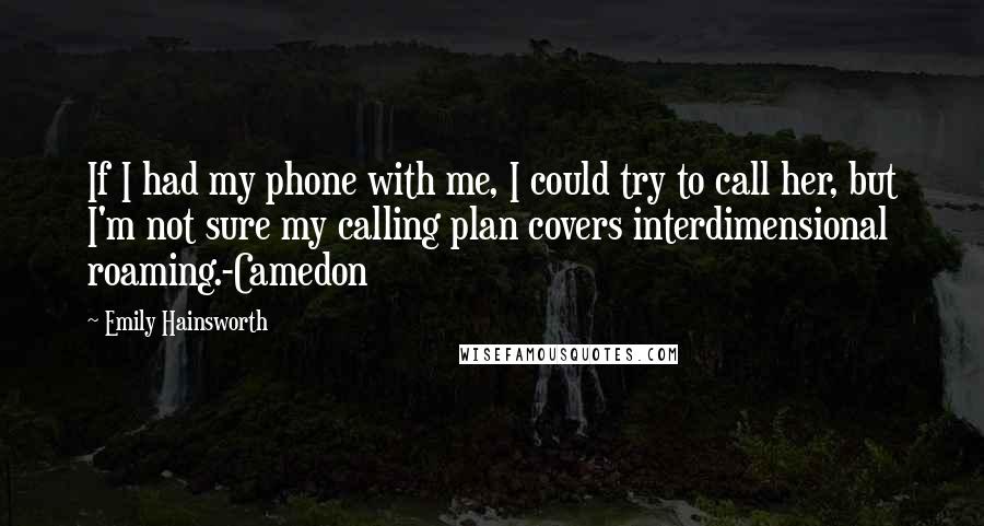 Emily Hainsworth Quotes: If I had my phone with me, I could try to call her, but I'm not sure my calling plan covers interdimensional roaming.-Camedon