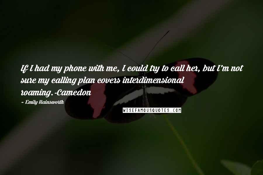 Emily Hainsworth Quotes: If I had my phone with me, I could try to call her, but I'm not sure my calling plan covers interdimensional roaming.-Camedon