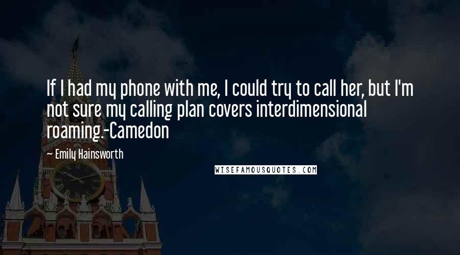 Emily Hainsworth Quotes: If I had my phone with me, I could try to call her, but I'm not sure my calling plan covers interdimensional roaming.-Camedon