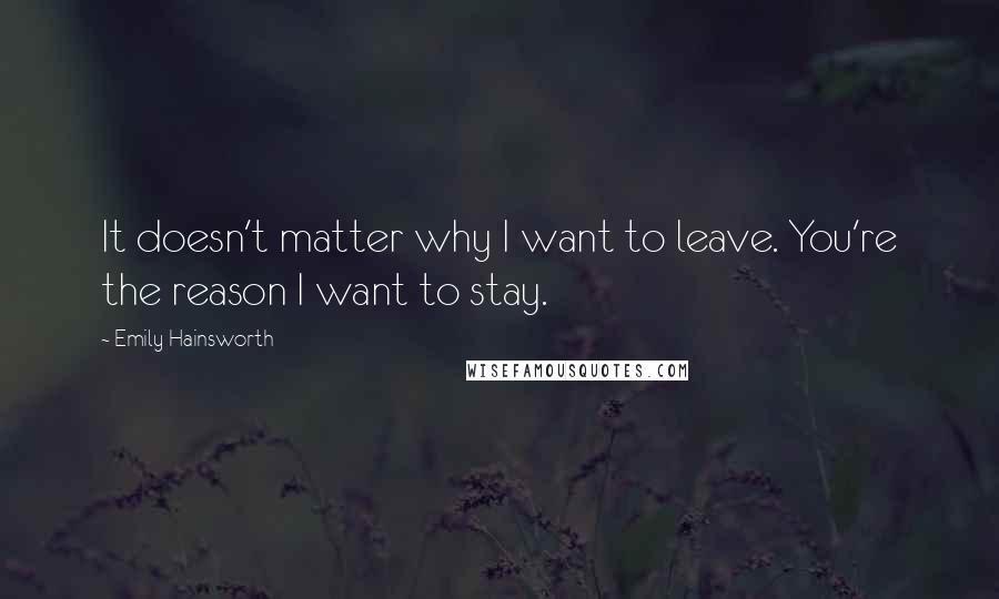 Emily Hainsworth Quotes: It doesn't matter why I want to leave. You're the reason I want to stay.