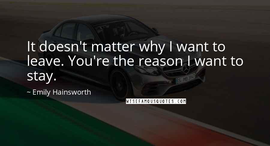 Emily Hainsworth Quotes: It doesn't matter why I want to leave. You're the reason I want to stay.