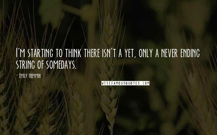 Emily Hemmer Quotes: I'm starting to think there isn't a yet, only a never ending string of somedays.