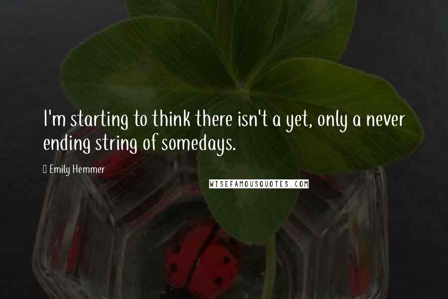 Emily Hemmer Quotes: I'm starting to think there isn't a yet, only a never ending string of somedays.