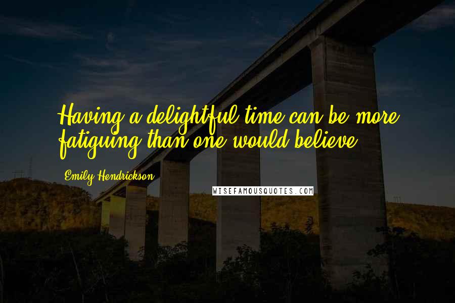 Emily Hendrickson Quotes: Having a delightful time can be more fatiguing than one would believe.