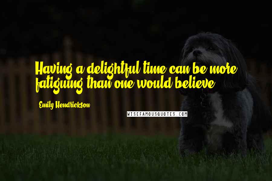 Emily Hendrickson Quotes: Having a delightful time can be more fatiguing than one would believe.