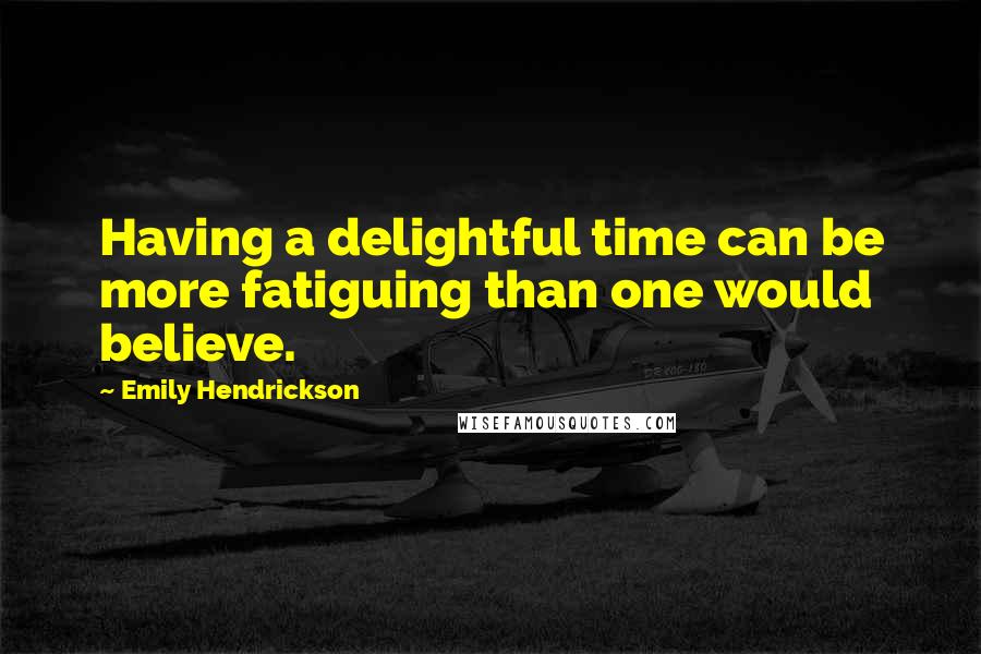 Emily Hendrickson Quotes: Having a delightful time can be more fatiguing than one would believe.