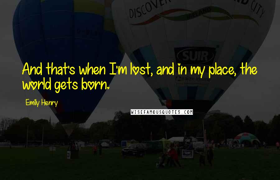 Emily Henry Quotes: And that's when I'm lost, and in my place, the world gets born.