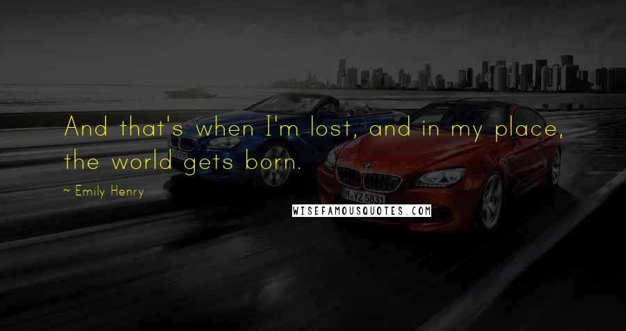 Emily Henry Quotes: And that's when I'm lost, and in my place, the world gets born.