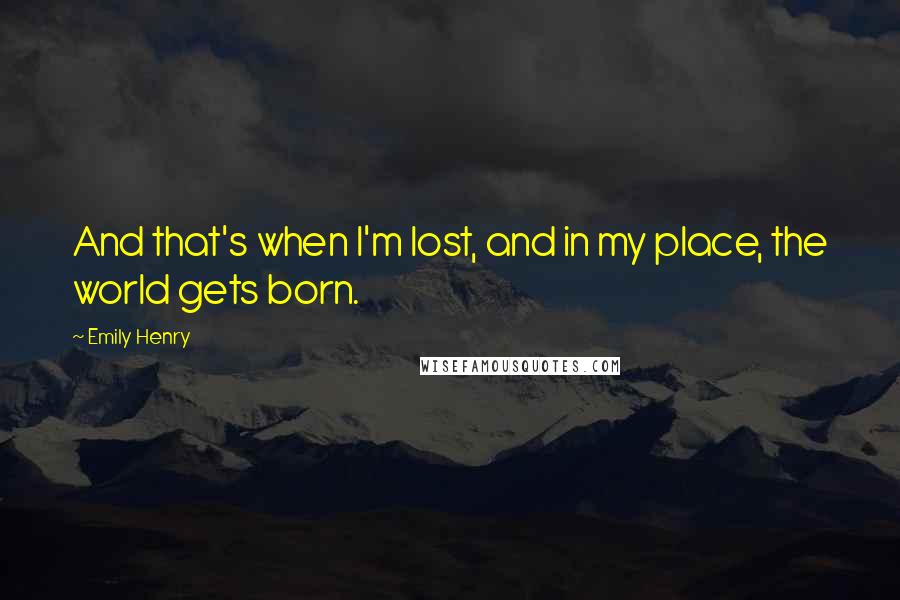 Emily Henry Quotes: And that's when I'm lost, and in my place, the world gets born.