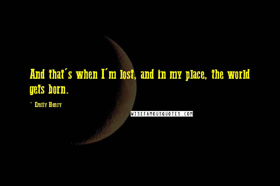 Emily Henry Quotes: And that's when I'm lost, and in my place, the world gets born.