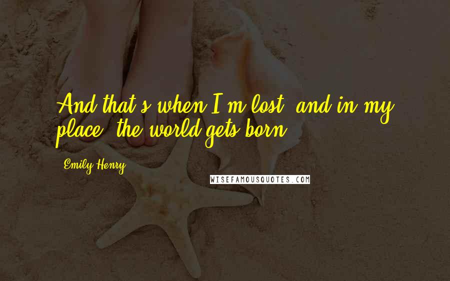 Emily Henry Quotes: And that's when I'm lost, and in my place, the world gets born.