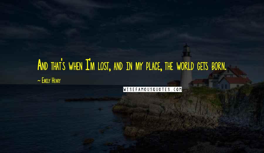 Emily Henry Quotes: And that's when I'm lost, and in my place, the world gets born.