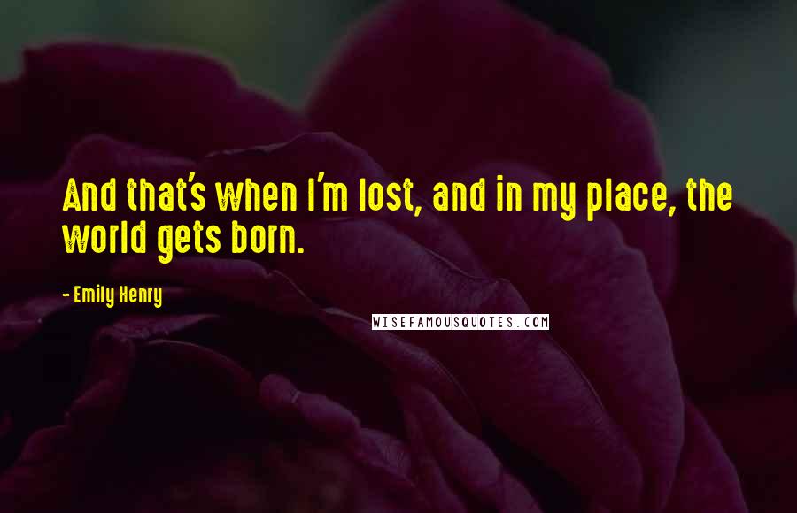 Emily Henry Quotes: And that's when I'm lost, and in my place, the world gets born.