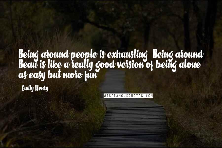 Emily Henry Quotes: Being around people is exhausting. Being around Beau is like a really good version of being alone, as easy but more fun.