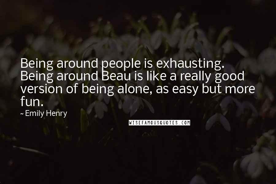 Emily Henry Quotes: Being around people is exhausting. Being around Beau is like a really good version of being alone, as easy but more fun.