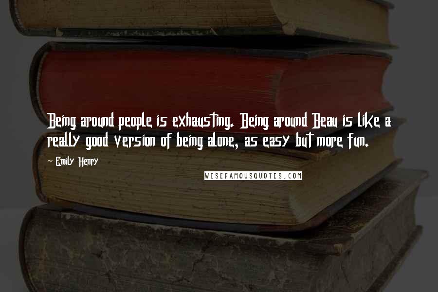 Emily Henry Quotes: Being around people is exhausting. Being around Beau is like a really good version of being alone, as easy but more fun.