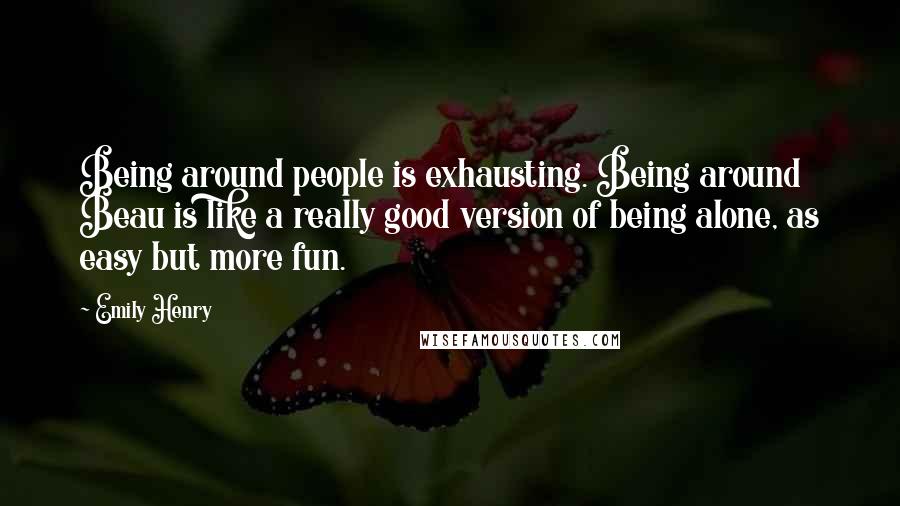 Emily Henry Quotes: Being around people is exhausting. Being around Beau is like a really good version of being alone, as easy but more fun.