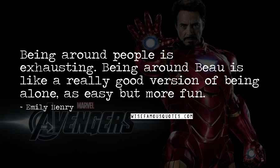 Emily Henry Quotes: Being around people is exhausting. Being around Beau is like a really good version of being alone, as easy but more fun.