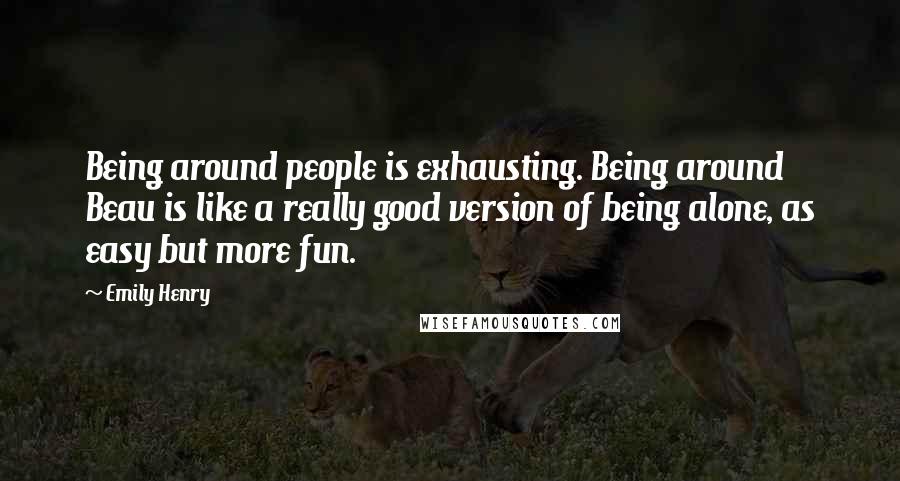 Emily Henry Quotes: Being around people is exhausting. Being around Beau is like a really good version of being alone, as easy but more fun.