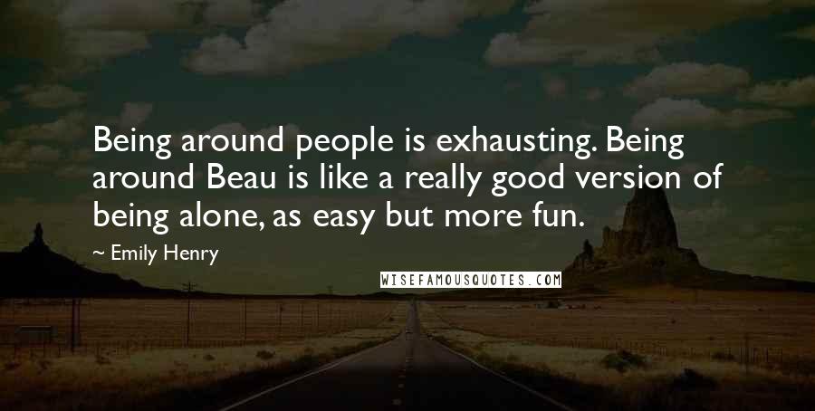 Emily Henry Quotes: Being around people is exhausting. Being around Beau is like a really good version of being alone, as easy but more fun.