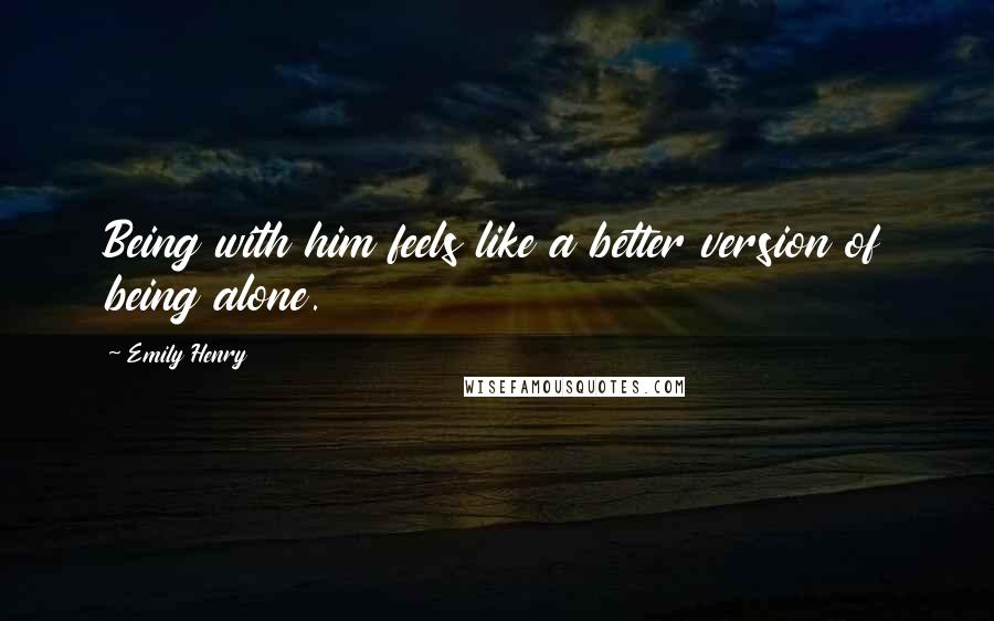 Emily Henry Quotes: Being with him feels like a better version of being alone.