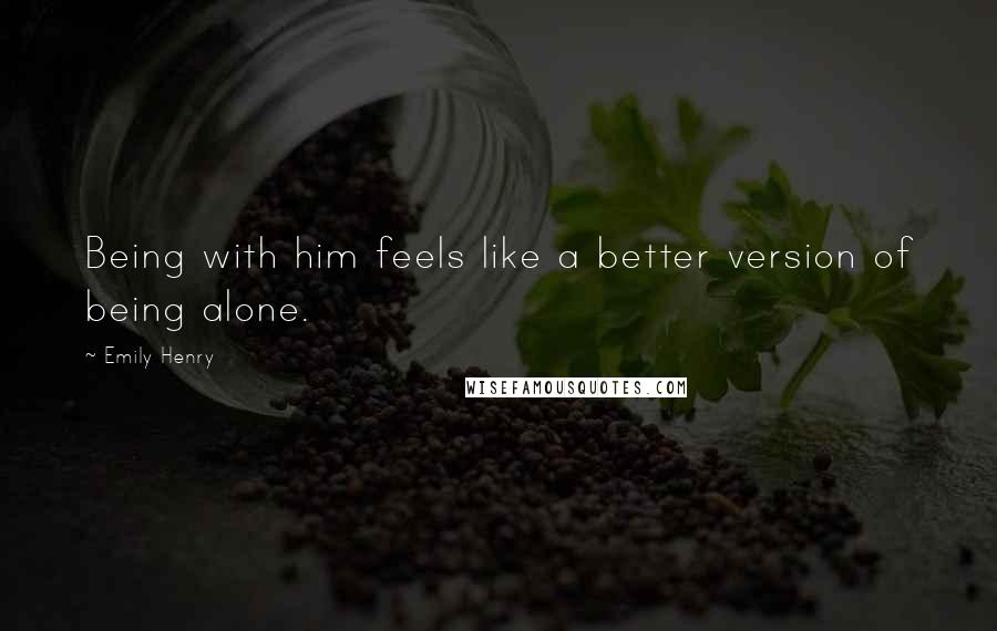 Emily Henry Quotes: Being with him feels like a better version of being alone.