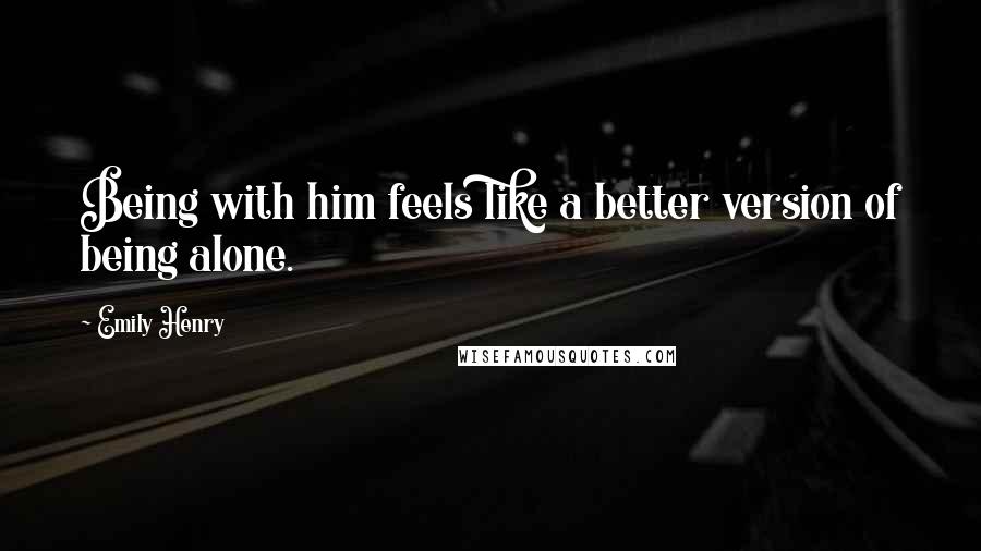 Emily Henry Quotes: Being with him feels like a better version of being alone.