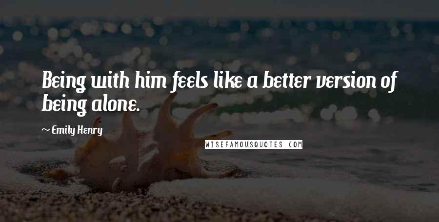 Emily Henry Quotes: Being with him feels like a better version of being alone.