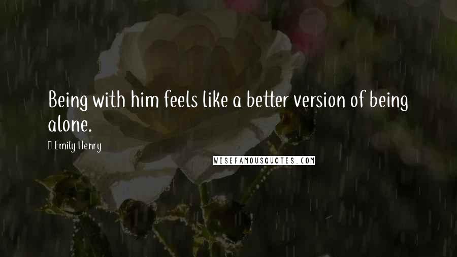 Emily Henry Quotes: Being with him feels like a better version of being alone.