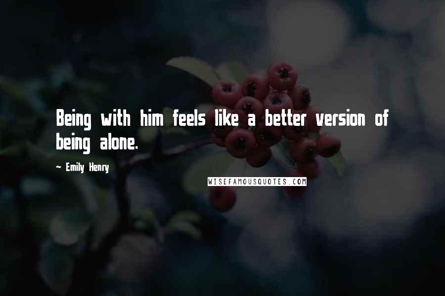 Emily Henry Quotes: Being with him feels like a better version of being alone.