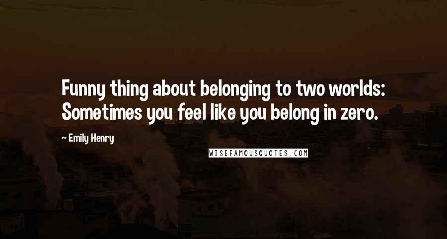 Emily Henry Quotes: Funny thing about belonging to two worlds: Sometimes you feel like you belong in zero.