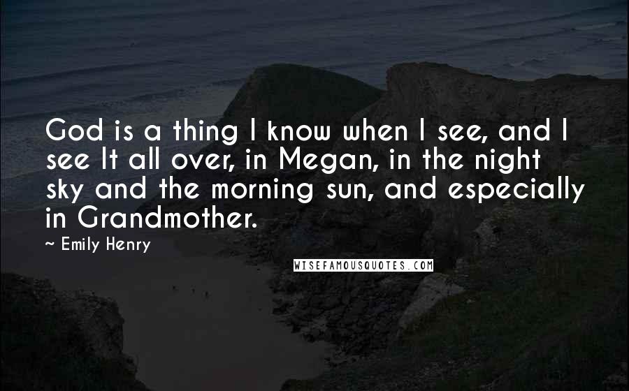 Emily Henry Quotes: God is a thing I know when I see, and I see It all over, in Megan, in the night sky and the morning sun, and especially in Grandmother.