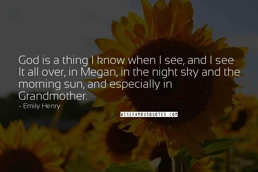 Emily Henry Quotes: God is a thing I know when I see, and I see It all over, in Megan, in the night sky and the morning sun, and especially in Grandmother.