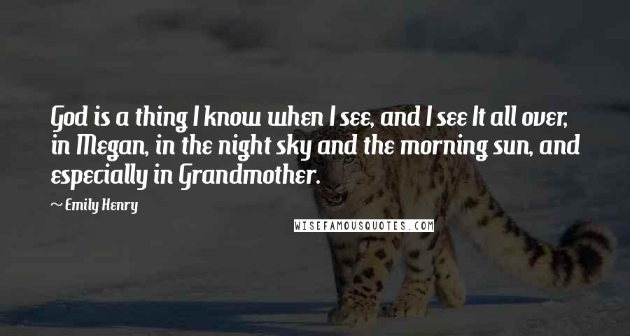 Emily Henry Quotes: God is a thing I know when I see, and I see It all over, in Megan, in the night sky and the morning sun, and especially in Grandmother.