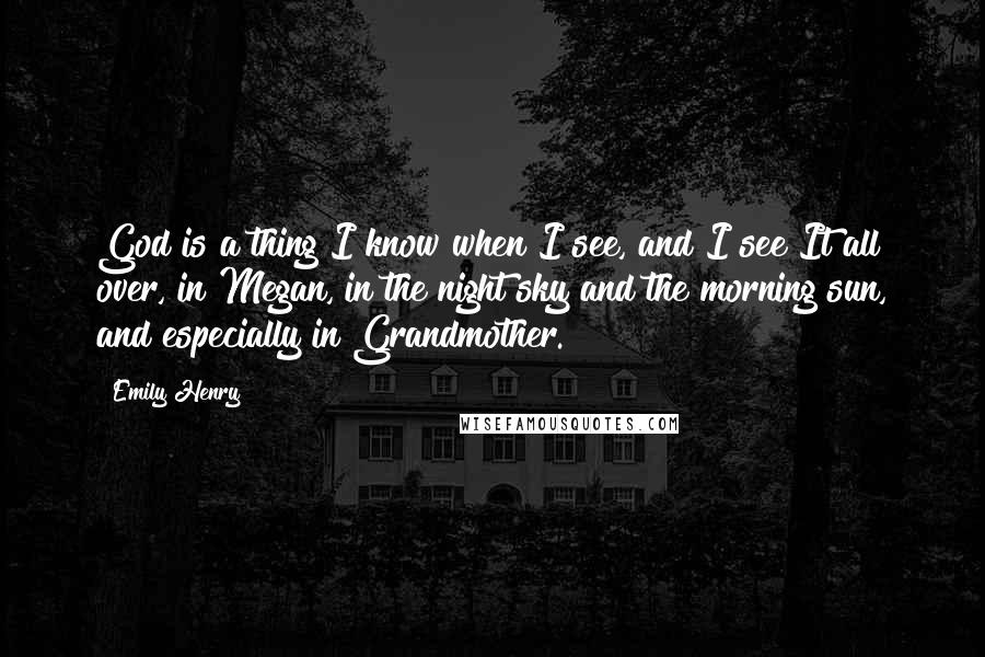 Emily Henry Quotes: God is a thing I know when I see, and I see It all over, in Megan, in the night sky and the morning sun, and especially in Grandmother.