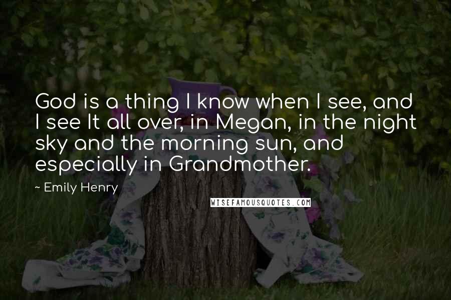 Emily Henry Quotes: God is a thing I know when I see, and I see It all over, in Megan, in the night sky and the morning sun, and especially in Grandmother.