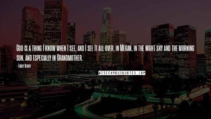 Emily Henry Quotes: God is a thing I know when I see, and I see It all over, in Megan, in the night sky and the morning sun, and especially in Grandmother.