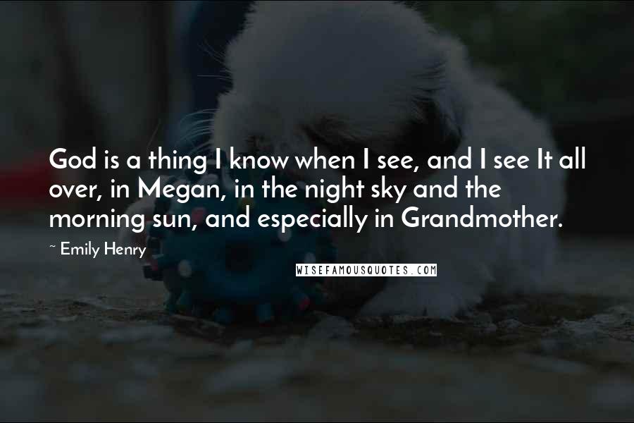 Emily Henry Quotes: God is a thing I know when I see, and I see It all over, in Megan, in the night sky and the morning sun, and especially in Grandmother.