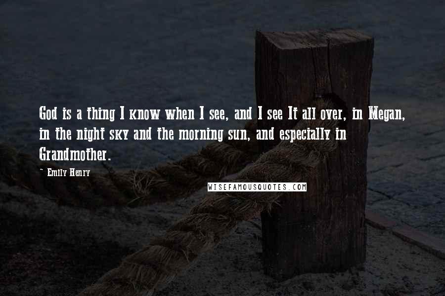 Emily Henry Quotes: God is a thing I know when I see, and I see It all over, in Megan, in the night sky and the morning sun, and especially in Grandmother.